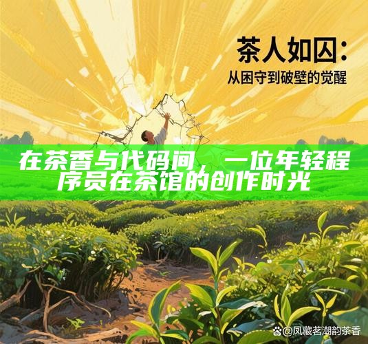 在茶香与代码间，一位年轻程序员在茶馆的创作时光